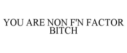 YOU ARE NON F'N FACTOR BITCH trademark