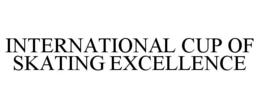 INTERNATIONAL CUP OF SKATING EXCELLENCE trademark