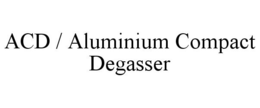 ACD / ALUMINIUM COMPACT DEGASSER trademark