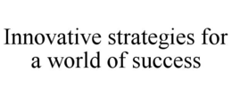 INNOVATIVE STRATEGIES FOR A WORLD OF SUCCESS trademark