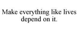 MAKE EVERYTHING LIKE LIVES DEPEND ON IT. trademark