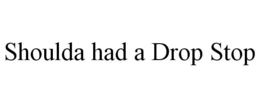 SHOULDA HAD A DROP STOP trademark