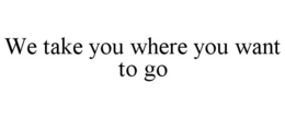 WE TAKE YOU WHERE YOU WANT TO GO trademark