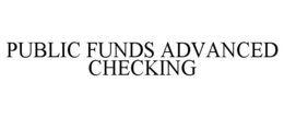 PUBLIC FUNDS ADVANCED CHECKING trademark