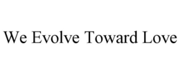 WE EVOLVE TOWARD LOVE trademark