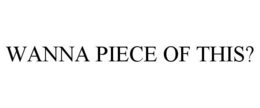 WANNA PIECE OF THIS? trademark
