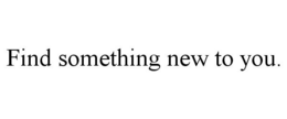 FIND SOMETHING NEW TO YOU. trademark