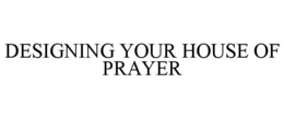 DESIGNING YOUR HOUSE OF PRAYER trademark