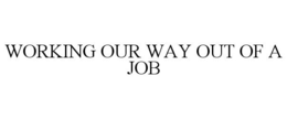 WORKING OUR WAY OUT OF A JOB trademark