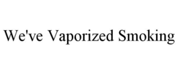WE'VE VAPORIZED SMOKING trademark