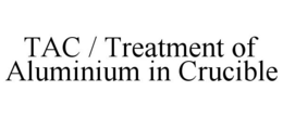 TAC / TREATMENT OF ALUMINIUM IN CRUCIBLE trademark