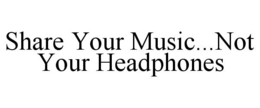 SHARE YOUR MUSIC...NOT YOUR HEADPHONES trademark