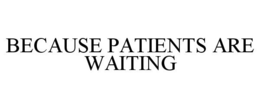 BECAUSE PATIENTS ARE WAITING trademark