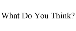 WHAT DO YOU THINK? trademark