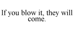 IF YOU BLOW IT, THEY WILL COME. trademark