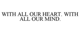 WITH ALL OUR HEART. WITH ALL OUR MIND. trademark
