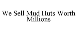 WE SELL MUD HUTS WORTH MILLIONS trademark