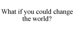 WHAT IF YOU COULD CHANGE THE WORLD? trademark