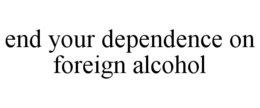 END YOUR DEPENDENCE ON FOREIGN ALCOHOL trademark