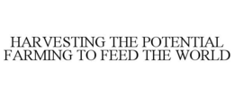 HARVESTING THE POTENTIAL FARMING TO FEED THE WORLD trademark