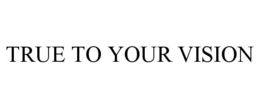 TRUE TO YOUR VISION trademark