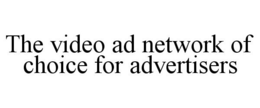 THE VIDEO AD NETWORK OF CHOICE FOR ADVERTISERS trademark