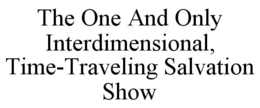 THE ONE AND ONLY INTERDIMENSIONAL, TIME-TRAVELING SALVATION SHOW trademark