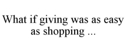 WHAT IF GIVING WAS AS EASY AS SHOPPING ... trademark