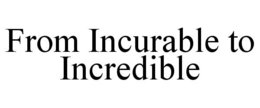 FROM INCURABLE TO INCREDIBLE trademark