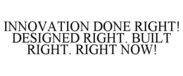 INNOVATION DONE RIGHT! DESIGNED RIGHT. BUILT RIGHT. RIGHT NOW! trademark