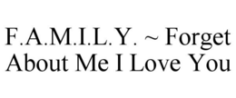 F.A.M.I.L.Y. ~ FORGET ABOUT ME I LOVE YOU trademark