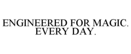 ENGINEERED FOR MAGIC. EVERY DAY. trademark