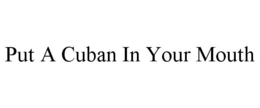 PUT A CUBAN IN YOUR MOUTH trademark