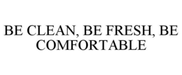 BE CLEAN, BE FRESH, BE COMFORTABLE trademark