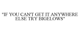 "IF YOU CAN'T GET IT ANYWHERE ELSE TRY BIGELOWS" trademark