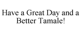 HAVE A GREAT DAY AND A BETTER TAMALE! trademark