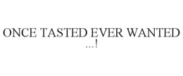 ONCE TASTED EVER WANTED ...! trademark