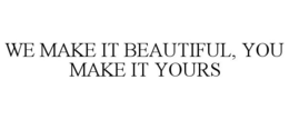 WE MAKE IT BEAUTIFUL, YOU MAKE IT YOURS trademark