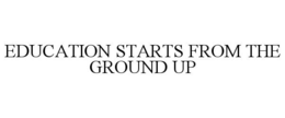 EDUCATION STARTS FROM THE GROUND UP trademark