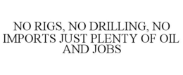 NO RIGS, NO DRILLING, NO IMPORTS JUST PLENTY OF OIL AND JOBS trademark