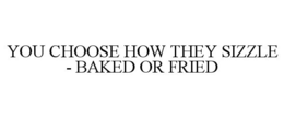 YOU CHOOSE HOW THEY SIZZLE - BAKED OR FRIED trademark