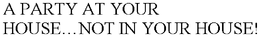 A PARTY AT YOUR HOUSE.NOT IN YOUR HOUSE! trademark