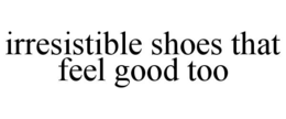 IRRESISTIBLE SHOES THAT FEEL GOOD TOO trademark