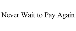 NEVER WAIT TO PAY AGAIN trademark