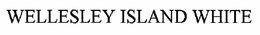 WELLESLEY ISLAND WHITE trademark
