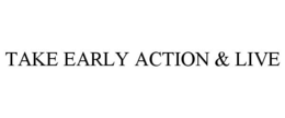 TAKE EARLY ACTION & LIVE trademark