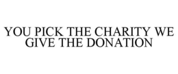 YOU PICK THE CHARITY WE GIVE THE DONATION trademark