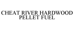 CHEAT RIVER HARDWOOD PELLET FUEL trademark
