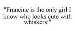 "FRANCINE IS THE ONLY GIRL I KNOW WHO LOOKS CUTE WITH WHISKERS!" trademark