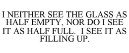 I NEITHER SEE THE GLASS AS HALF EMPTY, NOR DO I SEE IT AS HALF FULL. I SEE IT AS FILLING UP. trademark